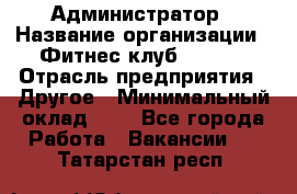 Администратор › Название организации ­ Фитнес-клуб CITRUS › Отрасль предприятия ­ Другое › Минимальный оклад ­ 1 - Все города Работа » Вакансии   . Татарстан респ.